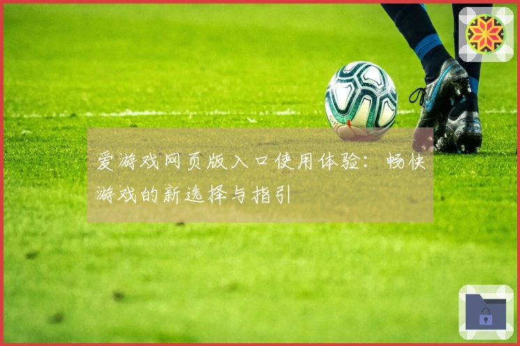 爱游戏网页版入口使用体验：畅快游戏的新选择与指引