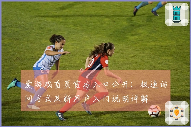 爱游戏首页官方入口公开：极速访问方式及新用户入门说明详解
