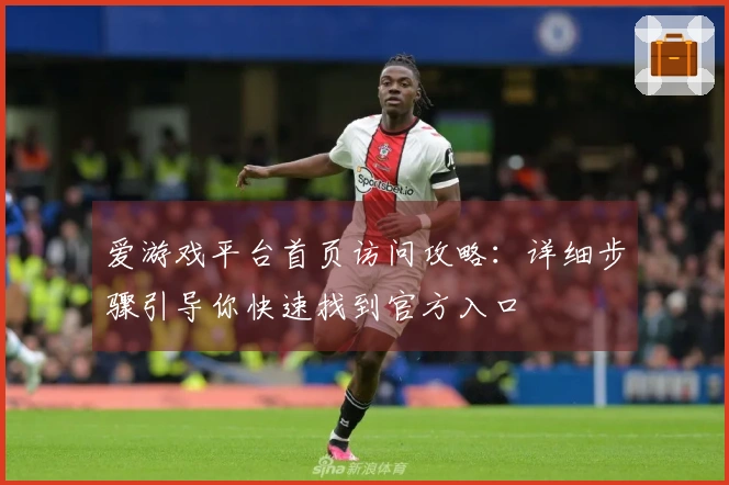 爱游戏平台首页访问攻略：详细步骤引导你快速找到官方入口
