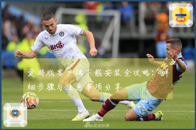 爱游戏客户端下载安装全攻略：详细步骤与注意事项分享