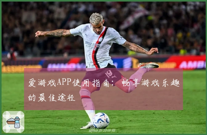 爱游戏APP使用指南：畅享游戏乐趣的最佳途径