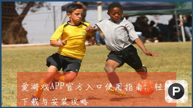 爱游戏APP官方入口使用指南：轻松下载与安装攻略