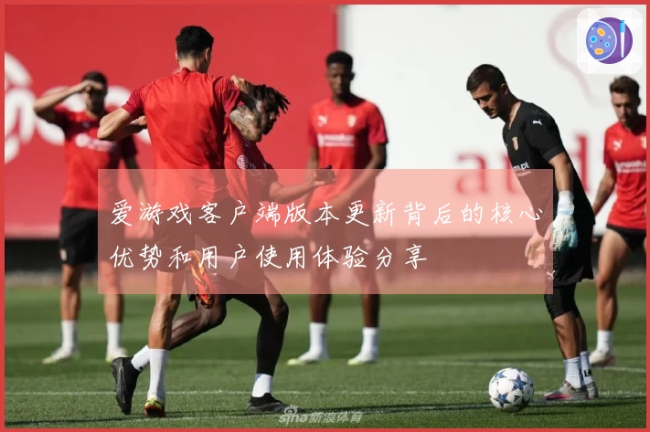 爱游戏客户端版本更新背后的核心优势和用户使用体验分享