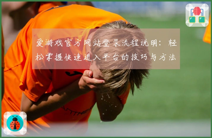 爱游戏官方网站登录流程说明：轻松掌握快速进入平台的技巧与方法指南