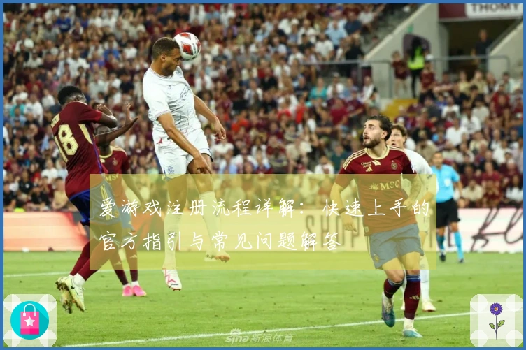 爱游戏注册流程详解：快速上手的官方指引与常见问题解答