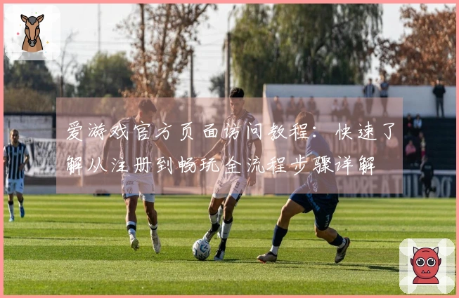 爱游戏官方页面访问教程：快速了解从注册到畅玩全流程步骤详解