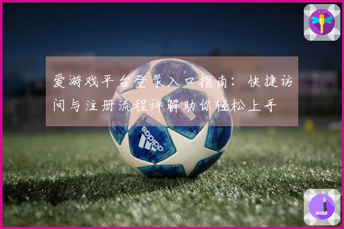 爱游戏平台登录入口指南：快捷访问与注册流程详解助你轻松上手