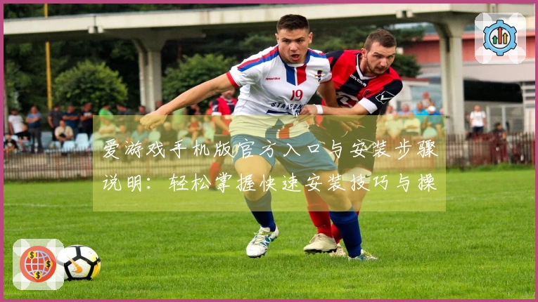爱游戏手机版官方入口与安装步骤说明：轻松掌握快速安装技巧与操作说明