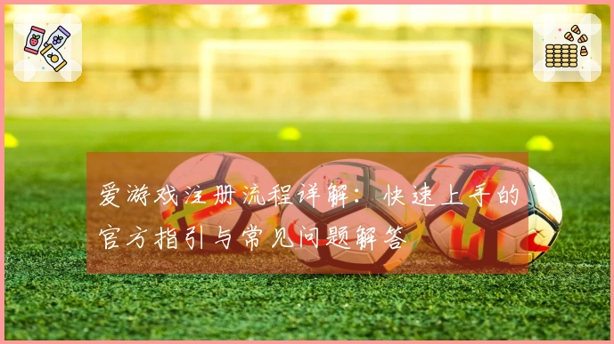 爱游戏注册流程详解：快速上手的官方指引与常见问题解答