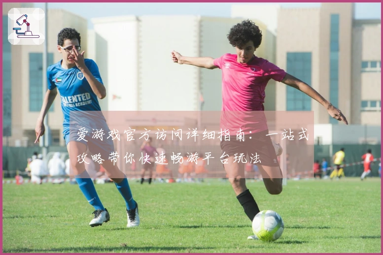爱游戏官方访问详细指南：一站式攻略带你快速畅游平台玩法