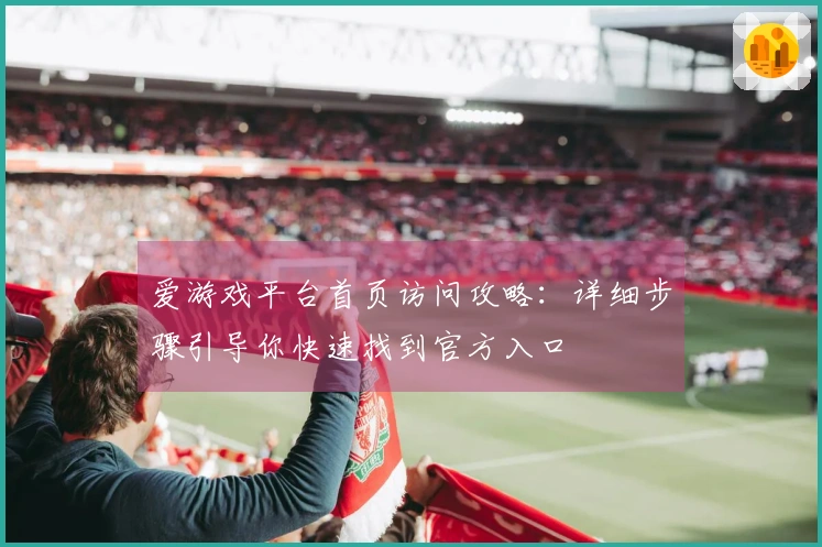 爱游戏平台首页访问攻略：详细步骤引导你快速找到官方入口