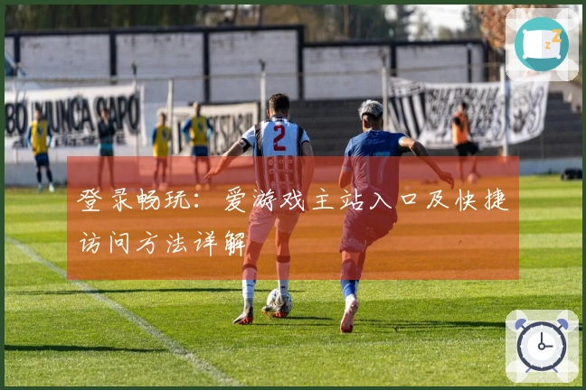 登录畅玩：爱游戏主站入口及快捷访问方法详解