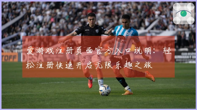 爱游戏注册页面官方入口说明：轻松注册快速开启无限乐趣之旅