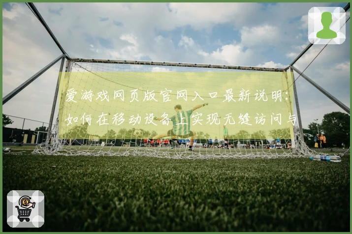 爱游戏网页版官网入口最新说明：如何在移动设备上实现无缝访问与流畅体验