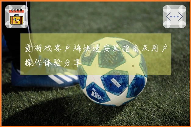 爱游戏客户端快速安装指南及用户操作体验分享