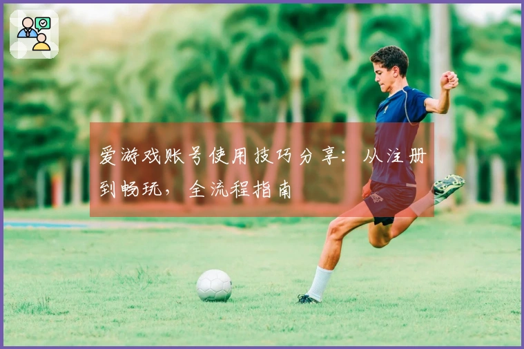 爱游戏账号使用技巧分享:从注册到畅玩,全流程指南