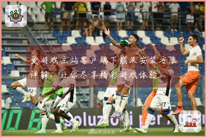 爱游戏主站客户端下载及安装方法详解,让你尽享精彩游戏体验