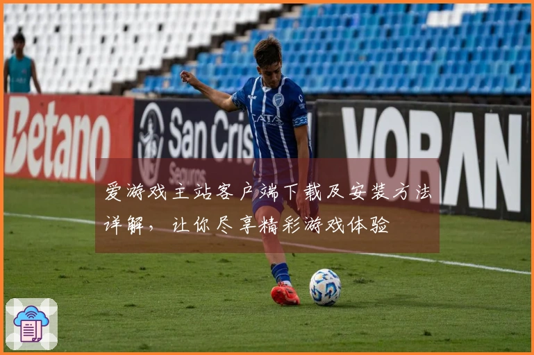 爱游戏主站客户端下载及安装方法详解，让你尽享精彩游戏体验