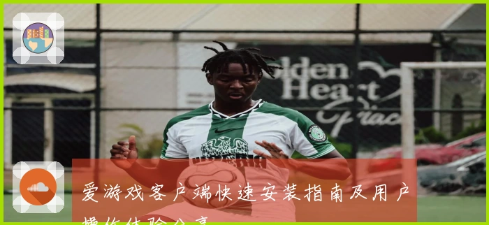 爱游戏客户端快速安装指南及用户操作体验分享