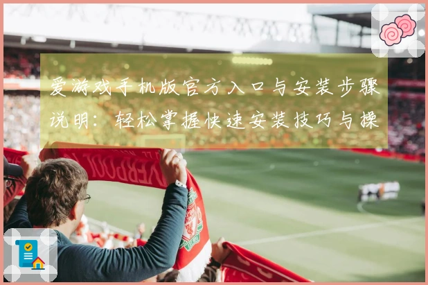 爱游戏手机版官方入口与安装步骤说明：轻松掌握快速安装技巧与操作说明