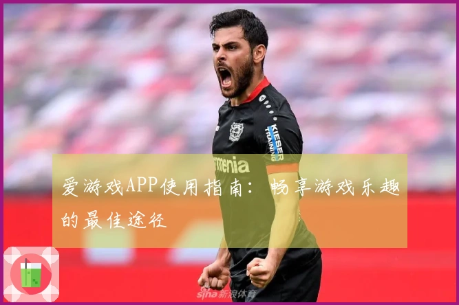 爱游戏APP使用指南:畅享游戏乐趣的最佳途径