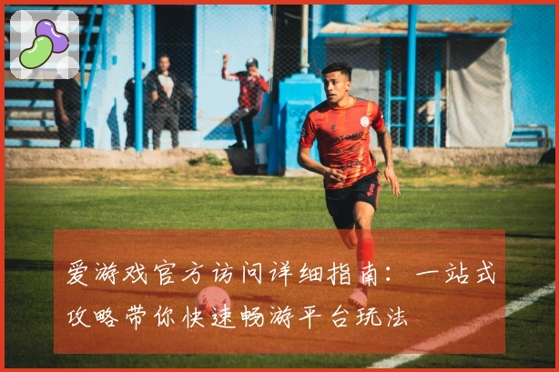爱游戏官方访问详细指南：一站式攻略带你快速畅游平台玩法